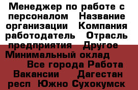 Менеджер по работе с персоналом › Название организации ­ Компания-работодатель › Отрасль предприятия ­ Другое › Минимальный оклад ­ 26 000 - Все города Работа » Вакансии   . Дагестан респ.,Южно-Сухокумск г.